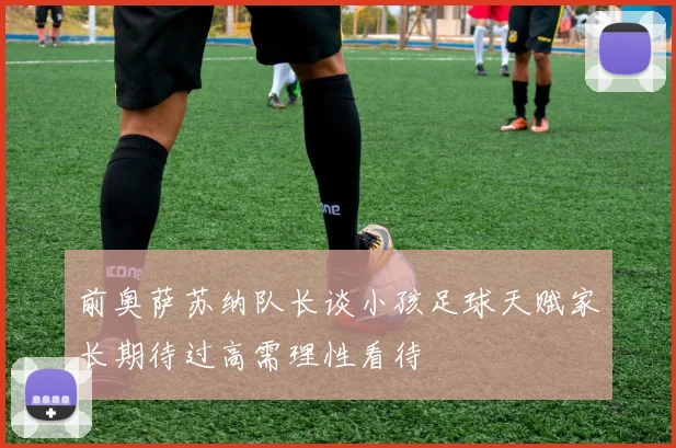 前奥萨苏纳队长谈小孩足球天赋家长期待过高需理性看待