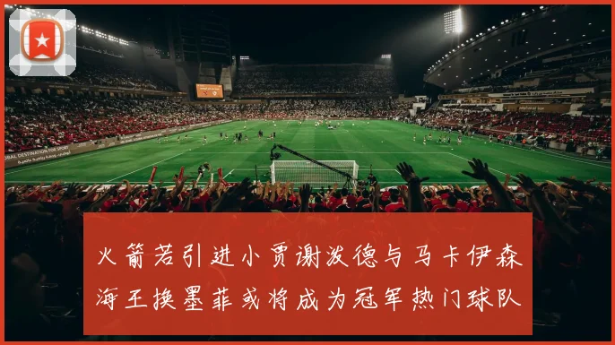 火箭若引进小贾谢泼德与马卡伊森海王换墨菲或将成为冠军热门球队