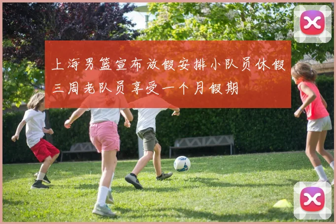 上海男篮宣布放假安排小队员休假三周老队员享受一个月假期