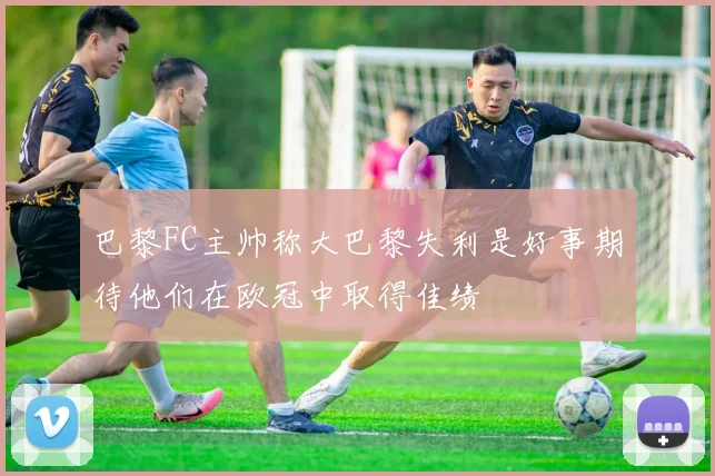 巴黎FC主帅称大巴黎失利是好事期待他们在欧冠中取得佳绩