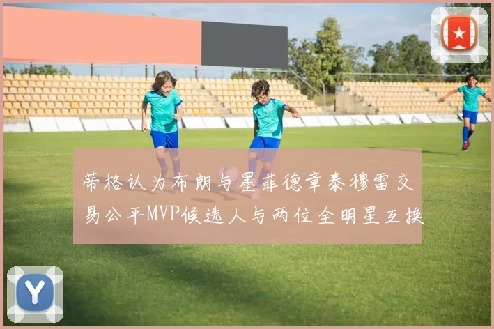 蒂格认为布朗与墨菲德章泰穆雷交易公平MVP候选人与两位全明星互换合理性分析