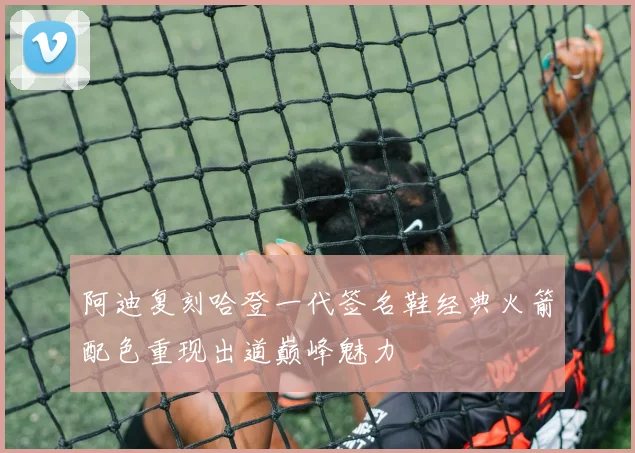 阿迪复刻哈登一代签名鞋经典火箭配色重现出道巅峰魅力