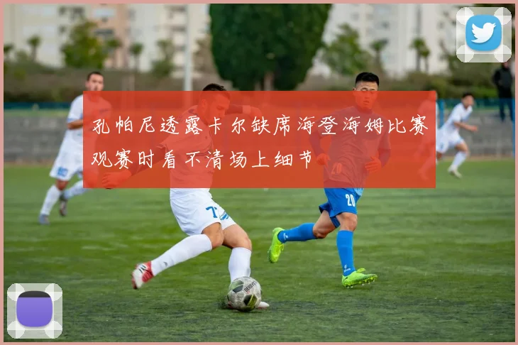 孔帕尼透露卡尔缺席海登海姆比赛观赛时看不清场上细节