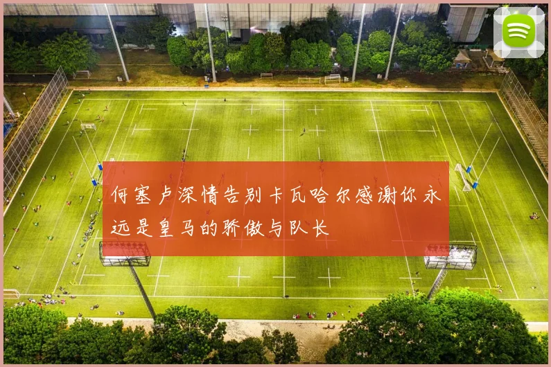 何塞卢深情告别卡瓦哈尔感谢你永远是皇马的骄傲与队长