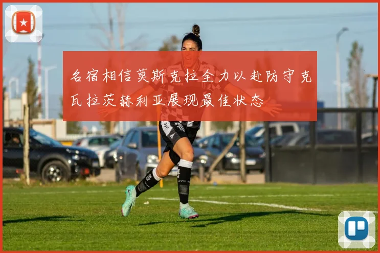 名宿相信莫斯克拉全力以赴防守克瓦拉茨赫利亚展现最佳状态