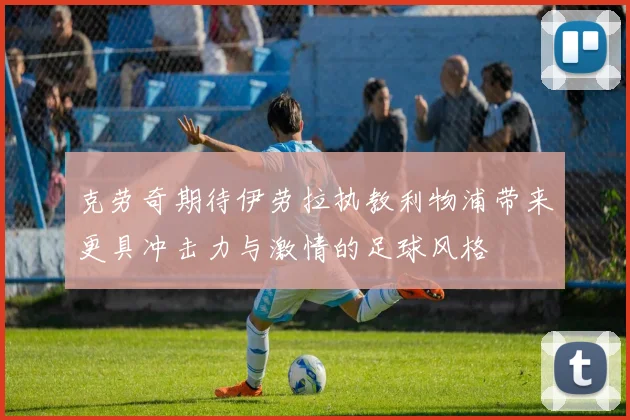 克劳奇期待伊劳拉执教利物浦带来更具冲击力与激情的足球风格