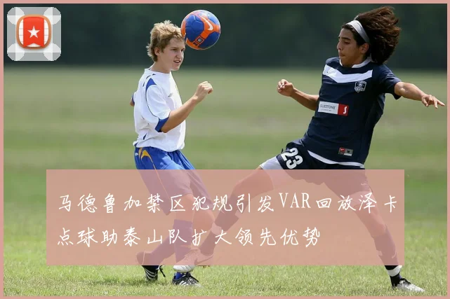 马德鲁加禁区犯规引发VAR回放泽卡点球助泰山队扩大领先优势