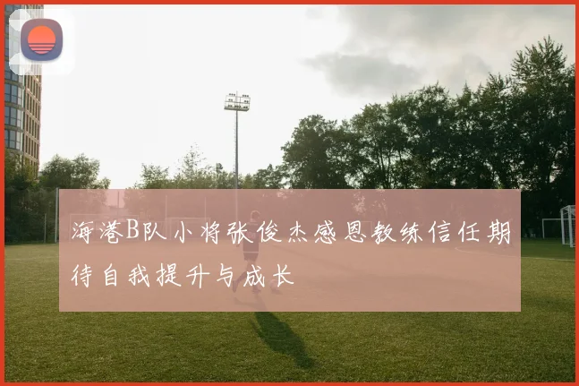 海港B队小将张俊杰感恩教练信任期待自我提升与成长
