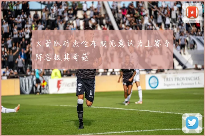 火箭队对杰伦布朗无意认为上赛季阵容极其奇葩