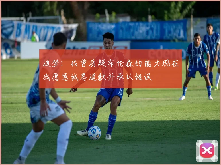 追梦：我曾质疑布伦森的能力现在我愿意诚恳道歉并承认错误